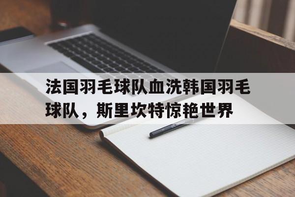 开云体育下载-包含法国羽毛球队血洗韩国羽毛球队,斯里坎特惊艳世界的词条